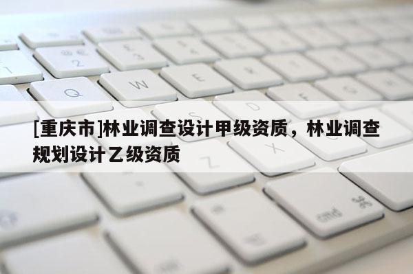 [重慶市]林業(yè)調(diào)查設(shè)計(jì)甲級資質(zhì)，林業(yè)調(diào)查規(guī)劃設(shè)計(jì)乙級資質(zhì)