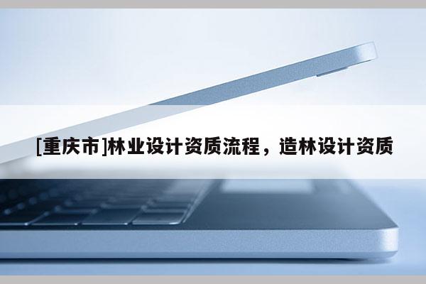 [重慶市]林業(yè)設(shè)計(jì)資質(zhì)流程，造林設(shè)計(jì)資質(zhì)