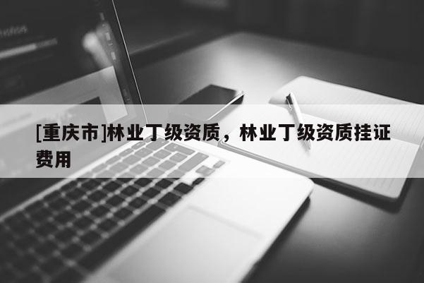 [重慶市]林業(yè)丁級(jí)資質(zhì)，林業(yè)丁級(jí)資質(zhì)掛證費(fèi)用