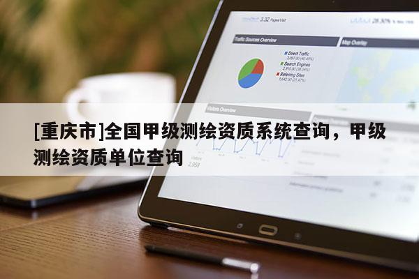 [重慶市]全國(guó)甲級(jí)測(cè)繪資質(zhì)系統(tǒng)查詢，甲級(jí)測(cè)繪資質(zhì)單位查詢