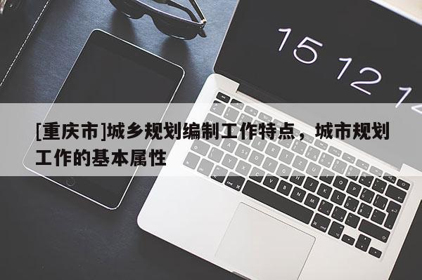 [重慶市]城鄉(xiāng)規(guī)劃編制工作特點，城市規(guī)劃工作的基本屬性