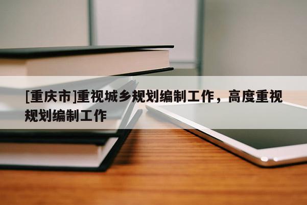 [重慶市]重視城鄉(xiāng)規(guī)劃編制工作，高度重視規(guī)劃編制工作