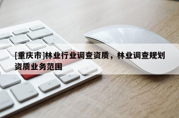 [重慶市]林業(yè)行業(yè)調(diào)查資質(zhì)，林業(yè)調(diào)查規(guī)劃資質(zhì)業(yè)務(wù)范圍