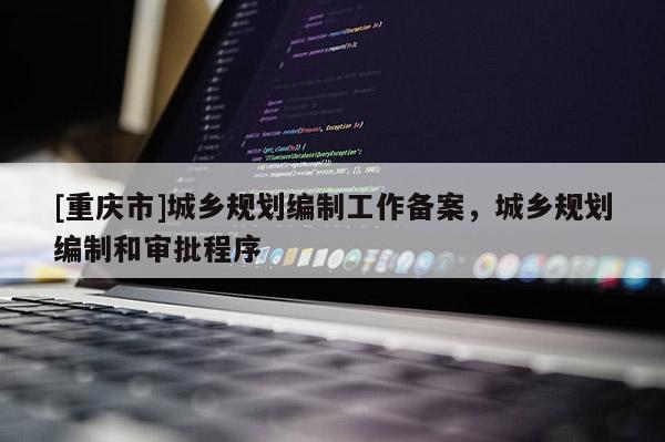 [重慶市]城鄉(xiāng)規(guī)劃編制工作備案，城鄉(xiāng)規(guī)劃編制和審批程序