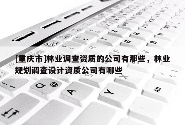 [重慶市]林業(yè)調查資質的公司有那些，林業(yè)規(guī)劃調查設計資質公司有哪些