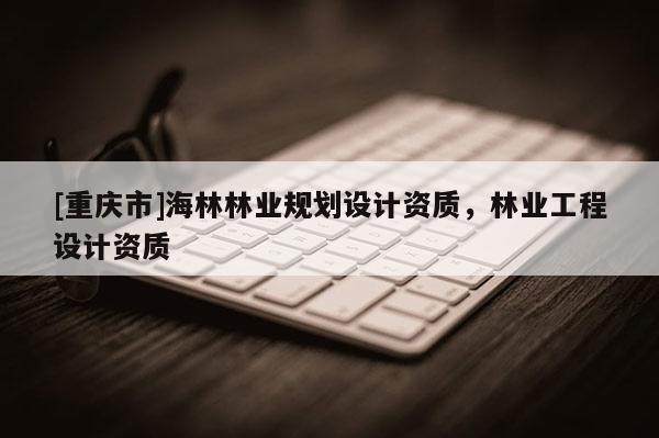 [重慶市]海林林業(yè)規(guī)劃設計資質，林業(yè)工程設計資質