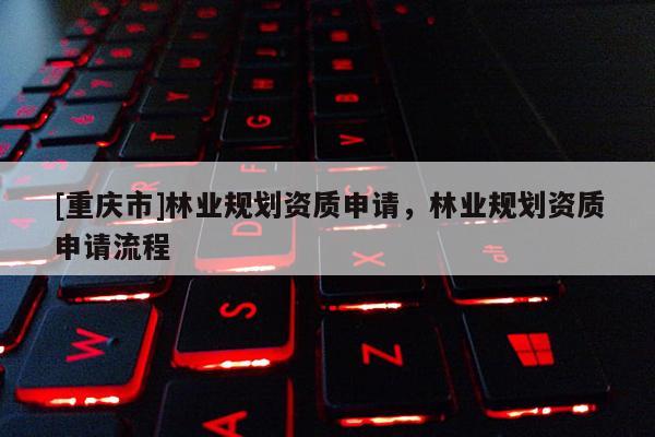 [重慶市]林業(yè)規(guī)劃資質(zhì)申請(qǐng)，林業(yè)規(guī)劃資質(zhì)申請(qǐng)流程