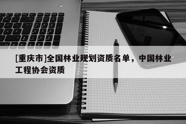 [重慶市]全國林業(yè)規(guī)劃資質(zhì)名單，中國林業(yè)工程協(xié)會(huì)資質(zhì)