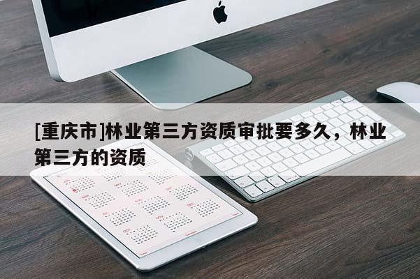 [重慶市]林業(yè)第三方資質(zhì)審批要多久，林業(yè)第三方的資質(zhì)