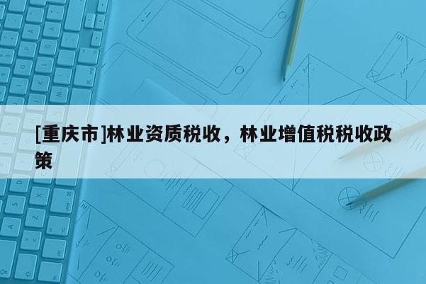 [重慶市]林業(yè)資質(zhì)稅收，林業(yè)增值稅稅收政策