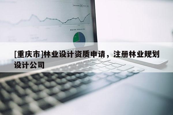 [重慶市]林業(yè)設計資質(zhì)申請，注冊林業(yè)規(guī)劃設計公司