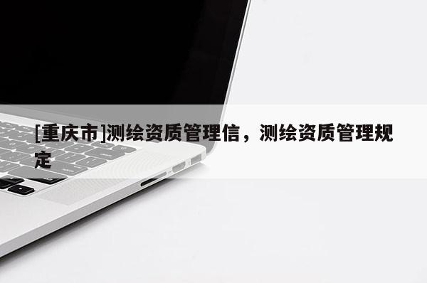 [重慶市]測(cè)繪資質(zhì)管理信，測(cè)繪資質(zhì)管理規(guī)定