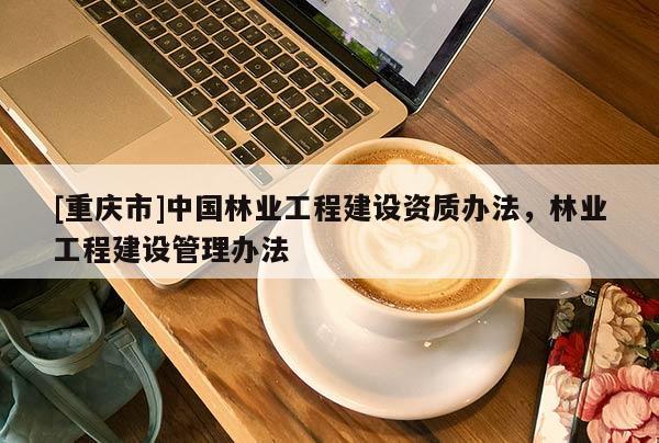 [重慶市]中國林業(yè)工程建設(shè)資質(zhì)辦法，林業(yè)工程建設(shè)管理辦法