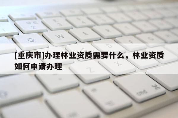 [重慶市]辦理林業(yè)資質(zhì)需要什么，林業(yè)資質(zhì)如何申請辦理