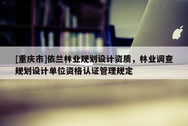 [重慶市]依蘭林業(yè)規(guī)劃設(shè)計(jì)資質(zhì)，林業(yè)調(diào)查規(guī)劃設(shè)計(jì)單位資格認(rèn)證管理規(guī)定