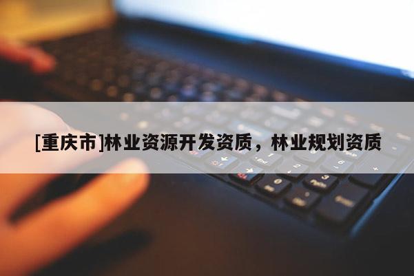 [重慶市]林業(yè)資源開(kāi)發(fā)資質(zhì)，林業(yè)規(guī)劃資質(zhì)