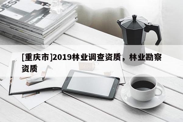 [重慶市]2019林業(yè)調(diào)查資質(zhì)，林業(yè)勘察資質(zhì)