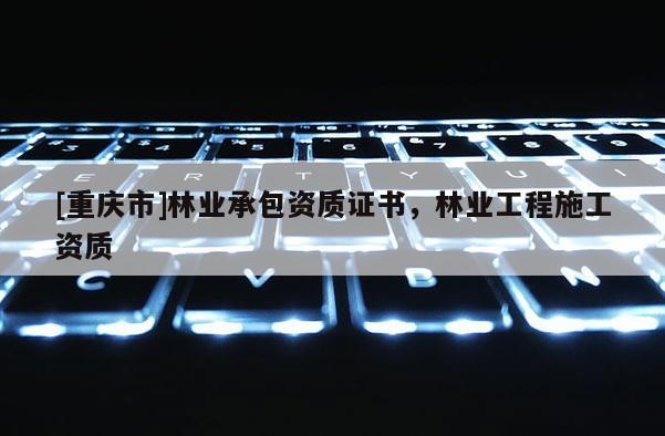 [重慶市]林業(yè)承包資質(zhì)證書，林業(yè)工程施工資質(zhì)