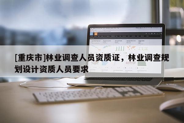 [重慶市]林業(yè)調(diào)查人員資質(zhì)證，林業(yè)調(diào)查規(guī)劃設(shè)計資質(zhì)人員要求
