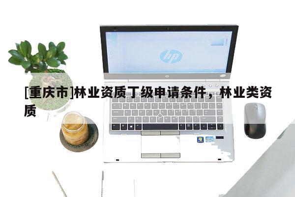 [重慶市]林業(yè)資質(zhì)丁級(jí)申請(qǐng)條件，林業(yè)類資質(zhì)
