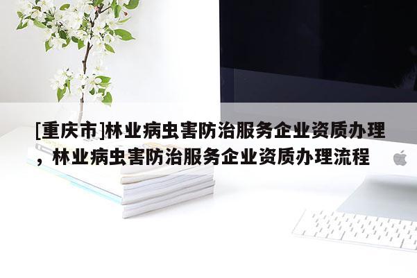 [重慶市]林業(yè)病蟲害防治服務(wù)企業(yè)資質(zhì)辦理，林業(yè)病蟲害防治服務(wù)企業(yè)資質(zhì)辦理流程