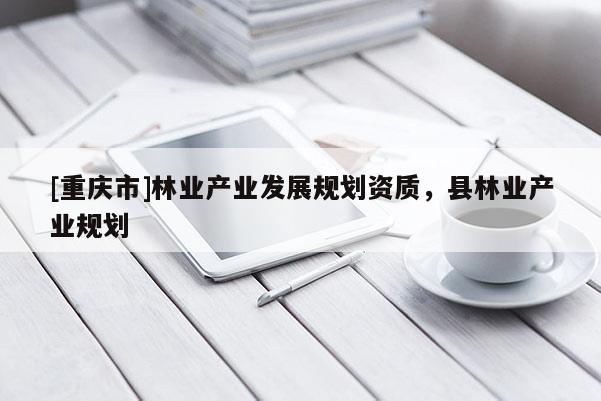 [重慶市]林業(yè)產(chǎn)業(yè)發(fā)展規(guī)劃資質(zhì)，縣林業(yè)產(chǎn)業(yè)規(guī)劃