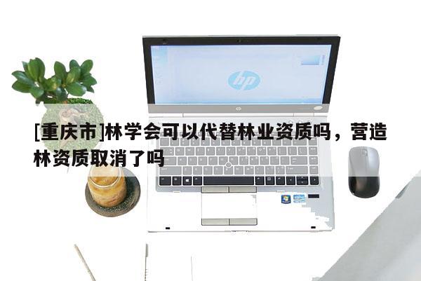 [重慶市]林學(xué)會(huì)可以代替林業(yè)資質(zhì)嗎，營(yíng)造林資質(zhì)取消了嗎