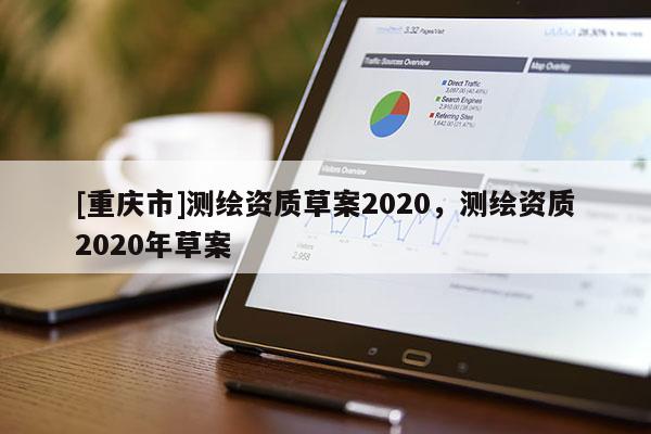 [重慶市]測(cè)繪資質(zhì)草案2020，測(cè)繪資質(zhì)2020年草案