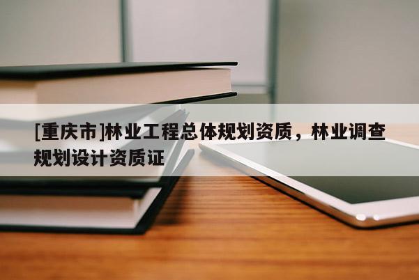 [重慶市]林業(yè)工程總體規(guī)劃資質(zhì)，林業(yè)調(diào)查規(guī)劃設(shè)計(jì)資質(zhì)證