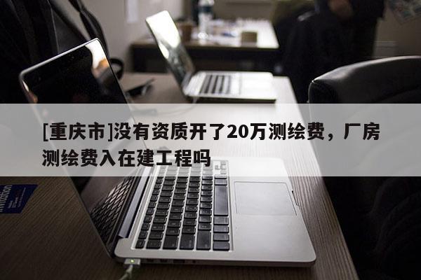[重慶市]沒(méi)有資質(zhì)開(kāi)了20萬(wàn)測(cè)繪費(fèi)，廠房測(cè)繪費(fèi)入在建工程嗎