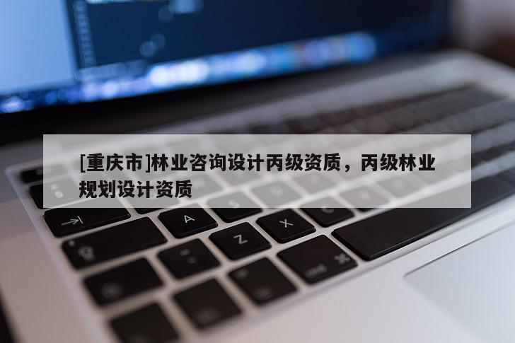 [重慶市]林業(yè)咨詢?cè)O(shè)計(jì)丙級(jí)資質(zhì)，丙級(jí)林業(yè)規(guī)劃設(shè)計(jì)資質(zhì)