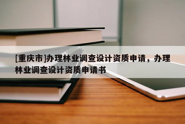 [重慶市]辦理林業(yè)調(diào)查設(shè)計(jì)資質(zhì)申請(qǐng)，辦理林業(yè)調(diào)查設(shè)計(jì)資質(zhì)申請(qǐng)書