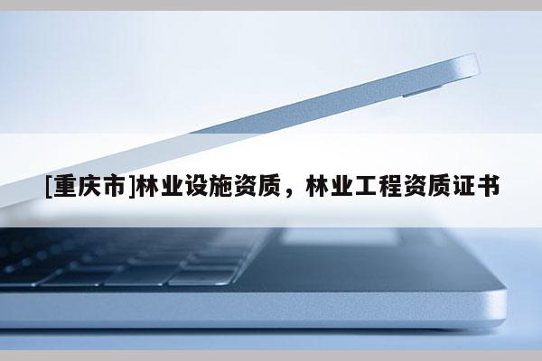 [重慶市]林業(yè)設(shè)施資質(zhì)，林業(yè)工程資質(zhì)證書