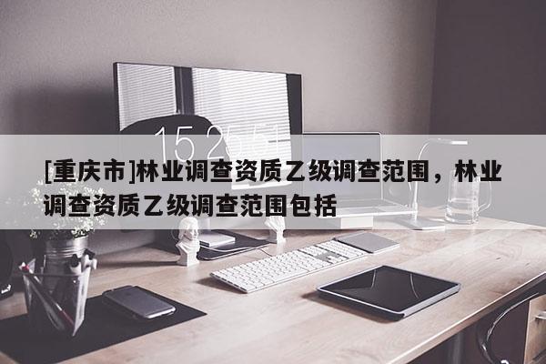 [重慶市]林業(yè)調查資質乙級調查范圍，林業(yè)調查資質乙級調查范圍包括