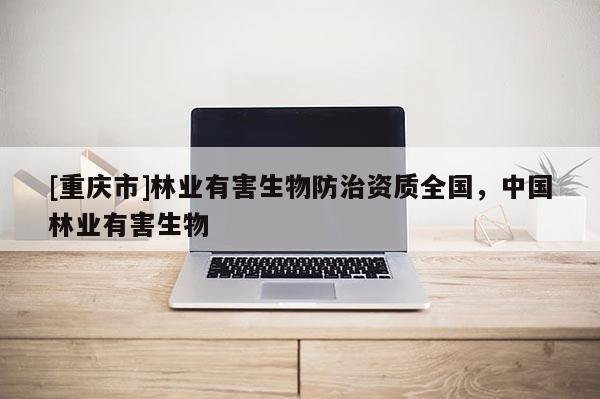 [重慶市]林業(yè)有害生物防治資質(zhì)全國(guó)，中國(guó)林業(yè)有害生物