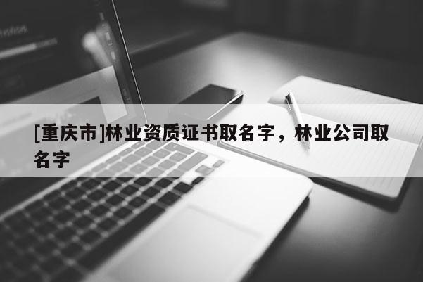 [重慶市]林業(yè)資質(zhì)證書取名字，林業(yè)公司取名字