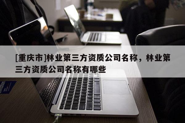 [重慶市]林業(yè)第三方資質(zhì)公司名稱，林業(yè)第三方資質(zhì)公司名稱有哪些