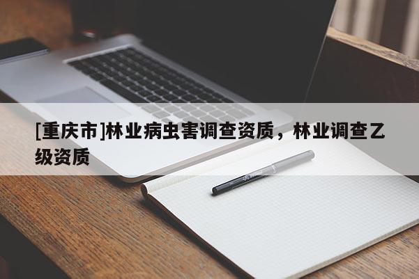 [重慶市]林業(yè)病蟲害調(diào)查資質(zhì)，林業(yè)調(diào)查乙級資質(zhì)