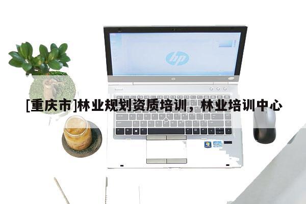 [重慶市]林業(yè)規(guī)劃資質(zhì)培訓(xùn)，林業(yè)培訓(xùn)中心