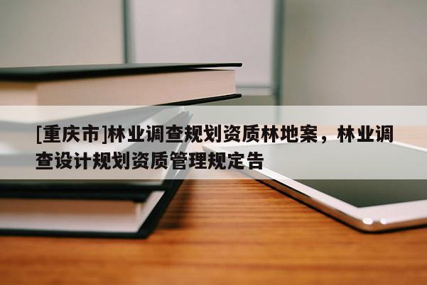 [重慶市]林業(yè)調(diào)查規(guī)劃資質(zhì)林地案，林業(yè)調(diào)查設(shè)計規(guī)劃資質(zhì)管理規(guī)定告