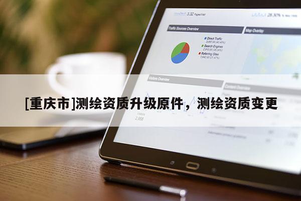 [重慶市]測繪資質(zhì)升級原件，測繪資質(zhì)變更