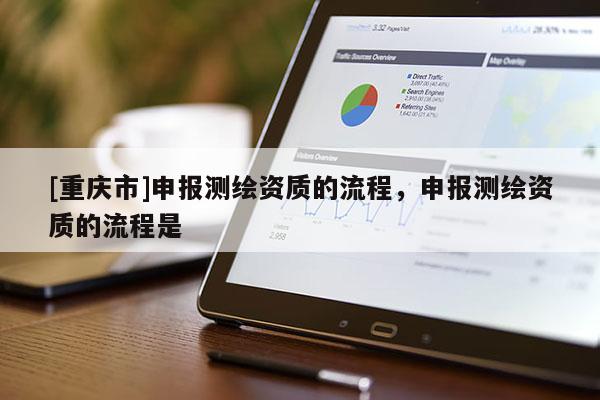 [重慶市]申報測繪資質的流程，申報測繪資質的流程是