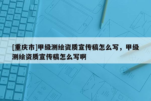 [重慶市]甲級(jí)測(cè)繪資質(zhì)宣傳稿怎么寫，甲級(jí)測(cè)繪資質(zhì)宣傳稿怎么寫啊