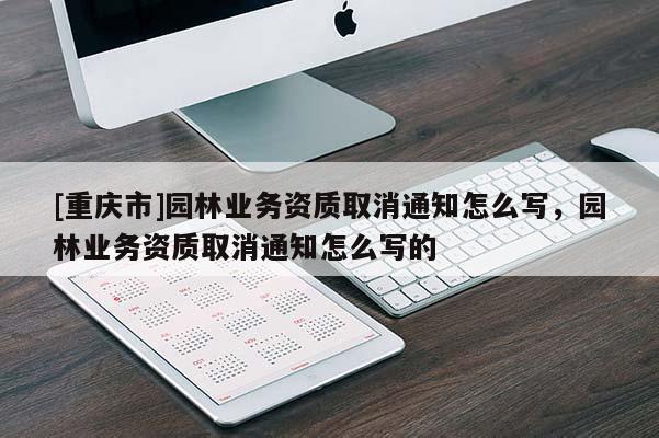 [重慶市]園林業(yè)務資質取消通知怎么寫，園林業(yè)務資質取消通知怎么寫的