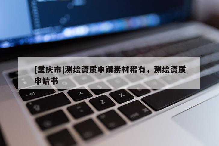 [重慶市]測繪資質(zhì)申請素材稀有，測繪資質(zhì)申請書