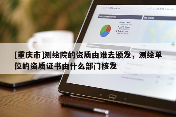 [重慶市]測繪院的資質(zhì)由誰去頒發(fā)，測繪單位的資質(zhì)證書由什么部門核發(fā)