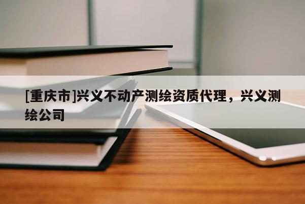 [重慶市]興義不動產(chǎn)測繪資質(zhì)代理，興義測繪公司