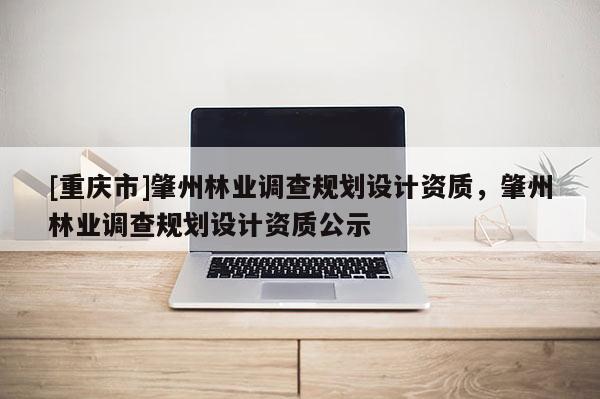 [重慶市]肇州林業(yè)調(diào)查規(guī)劃設(shè)計資質(zhì)，肇州林業(yè)調(diào)查規(guī)劃設(shè)計資質(zhì)公示