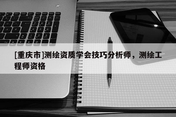 [重慶市]測繪資質(zhì)學(xué)會技巧分析師，測繪工程師資格