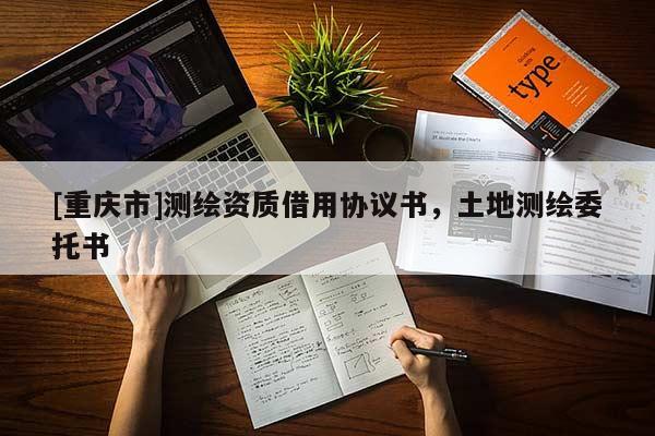 [重慶市]測繪資質(zhì)借用協(xié)議書，土地測繪委托書